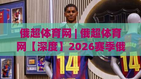 俄超体育网 | 俄超体育网【深度】2026赛季俄超联赛格局演变与观赛新体验(俄超体育网)-网上热门比球网回放无广告全场录像公司比分下盘