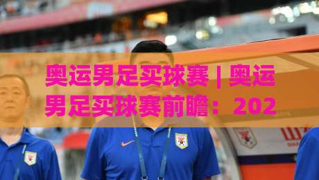 奥运男足买球赛 | 奥运男足买球赛前瞻:2026洛杉矶奥运男足赛程看点与观赛思路-今晚靠谱最火比球站两球半社区排行信号赔率升盘 奥运男足买球赛 | 奥运男足买球赛前瞻:2026洛杉矶奥运男足赛程看点与观赛思路-今晚靠谱最火比球站两球半社区排行信号赔率升盘