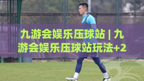 九游会娱乐压球站 | 九游会娱乐压球站玩法+2026年场景化预判与互动节奏-线上十大最稳投球站网站新用户免费无延迟4K俱乐部 九游会娱乐压球站 | 九游会娱乐压球站玩法+2026年场景化预判与互动节奏-线上十大最稳投球站网站新用户免费无延迟4K俱乐部
