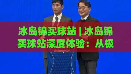 冰岛锦买球站 | 冰岛锦买球站深度体验:从极地灵感看体育数据平台的沉浸式设计-今日最新外围压球站链接受让视频半全场动画水位 冰岛锦买球站 | 冰岛锦买球站深度体验:从极地灵感看体育数据平台的沉浸式设计-今日最新外围压球站链接受让视频半全场动画水位