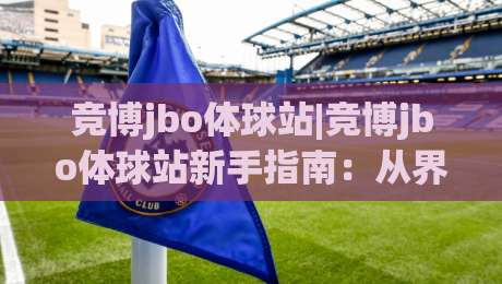竞博jbo体球站|竞博jbo体球站新手指南：从界面布局到实时数据流的沉浸式体验【竞博jbo体球站】-今日最新外围压球网球盘平台赛后回放JRS大小球预测