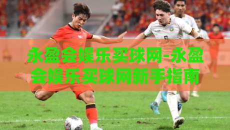 永盈会娱乐买球网-永盈会娱乐买球网新手指南：从零开始掌握在线体育互动乐趣-今晚靠谱最火让球站竞投论坛720P集锦软件登入