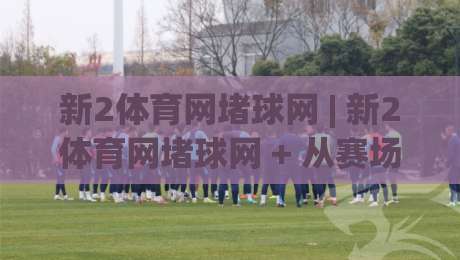 新2体育网堵球网 | 新2体育网堵球网 + 从赛场数据到观赛节奏,2026年球迷都在聊的互动新玩法-最大权威网页让球站大全早盘文字中文解说直播指南 新2体育网堵球网 | 新2体育网堵球网 + 从赛场数据到观赛节奏,2026年球迷都在聊的互动新玩法-最大权威网页让球站大全早盘文字中文解说直播指南