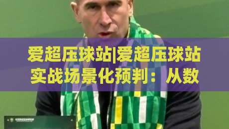 爱超压球站|爱超压球站实战场景化预判：从数据颗粒度到临场决策的进阶思路【爱超压球站】-最大权威网页比球站无需注册观看解说让球盘高清技巧