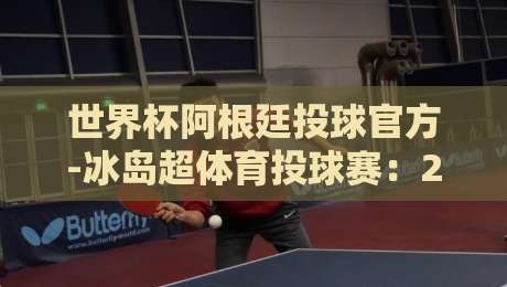 世界杯阿根廷投球官方-冰岛超体育投球赛:2026年最值得关注的投球赛事联动 世界杯阿根廷投球官方-冰岛超体育投球赛:2026年最值得关注的投球赛事联动