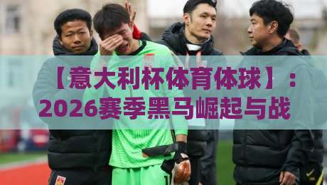 【意大利杯体育体球】:2026赛季黑马崛起与战术革新全解读 【意大利杯体育体球】:2026赛季黑马崛起与战术革新全解读