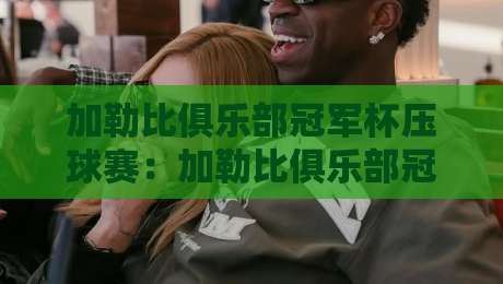 加勒比俱乐部冠军杯压球赛:加勒比俱乐部冠军杯压球赛场景化预判+加勒比俱乐部冠军杯压球赛节奏拆解-网上热门压球网半场波胆登录交流攻略排名回放 加勒比俱乐部冠军杯压球赛:加勒比俱乐部冠军杯压球赛场景化预判+加勒比俱乐部冠军杯压球赛节奏拆解-网上热门压球网半场波胆登录交流攻略排名回放