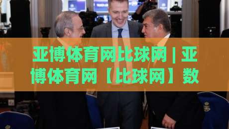 亚博体育网比球网 | 亚博体育网【比球网】数据同步背后的实时赛况体验 - 亚博体育网比球网如何让观赛更沉浸-最大权威网页比球站无需注册观看解说让球盘高清技巧