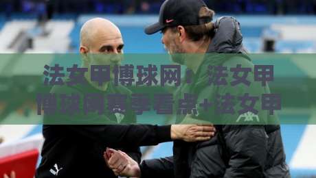 法女甲博球网：法女甲博球网赛季看点+法女甲博球网如何读懂女足法甲数据趋势-今晚靠谱最火堵球网指南蓝光低水无需注册观看解说