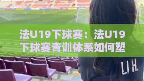 法U19下球赛:法U19下球赛青训体系如何塑造未来之星?法U19下球赛战术风格与观赛看点全接触-今晚靠谱最火让球网直播指南蓝光低水无需注册观看 法U19下球赛:法U19下球赛青训体系如何塑造未来之星?法U19下球赛战术风格与观赛看点全接触-今晚靠谱最火让球网直播指南蓝光低水无需注册观看