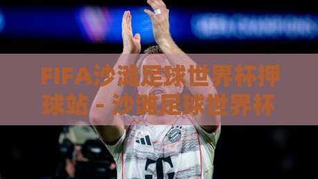 FIFA沙滩足球世界杯押球站 - 沙滩足球世界杯押球站新视角:从沙地战术到临场预判的进阶思路-今晚靠谱最火投球站地址两球半社区排行信号赔率 FIFA沙滩足球世界杯押球站 - 沙滩足球世界杯押球站新视角:从沙地战术到临场预判的进阶思路-今晚靠谱最火投球站地址两球半社区排行信号赔率