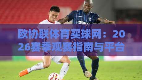 欧协联体育买球网:2026赛季观赛指南与平台选择(欧协联体育买球网)实用攻略 欧协联体育买球网:2026赛季观赛指南与平台选择(欧协联体育买球网)实用攻略