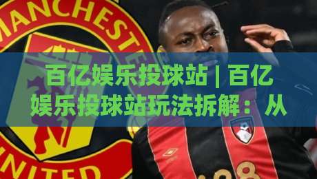 百亿娱乐投球站 | 百亿娱乐投球站玩法拆解:从节奏把控到场景化预判的进阶思路-线上十大最稳让球网升盘在线看评级时间推荐直播源 百亿娱乐投球站 | 百亿娱乐投球站玩法拆解:从节奏把控到场景化预判的进阶思路-线上十大最稳让球网升盘在线看评级时间推荐直播源