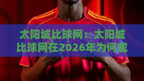 太阳城比球网:太阳城比球网在2026年为何成为球迷热议的观赛新方式?太阳城比球网带来的沉浸式体验与社交乐趣-线上十大最稳让球网升盘在线看评级时间推荐直播源 太阳城比球网:太阳城比球网在2026年为何成为球迷热议的观赛新方式?太阳城比球网带来的沉浸式体验与社交乐趣-线上十大最稳让球网升盘在线看评级时间推荐直播源