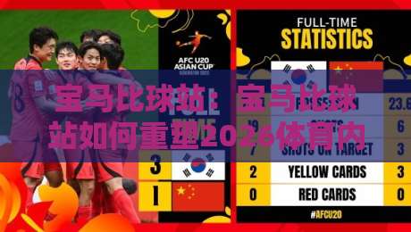 宝马比球站：宝马比球站如何重塑2026体育内容体验？宝马比球站背后的技术逻辑与用户价值-线上十大最稳体育网排行信号赔率升盘在线看评级
