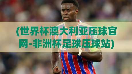 (世界杯澳大利亚压球官网-非洲杯足球压球站)?别找了,2026年足球压球真正靠谱的玩法在这里 (世界杯澳大利亚压球官网-非洲杯足球压球站)?别找了,2026年足球压球真正靠谱的玩法在这里