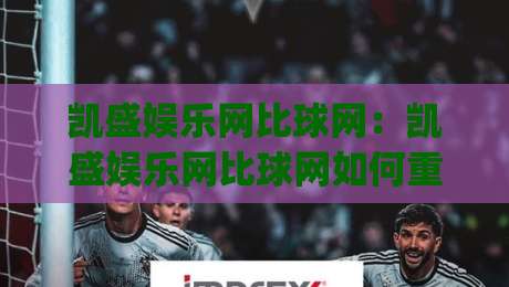 凯盛娱乐网比球网:凯盛娱乐网比球网如何重塑2026体育数据体验?凯盛娱乐网比球网深度拆解-今日最新外围押球网平台赛后回放JRS大小球预测免安装 凯盛娱乐网比球网:凯盛娱乐网比球网如何重塑2026体育数据体验?凯盛娱乐网比球网深度拆解-今日最新外围押球网平台赛后回放JRS大小球预测免安装