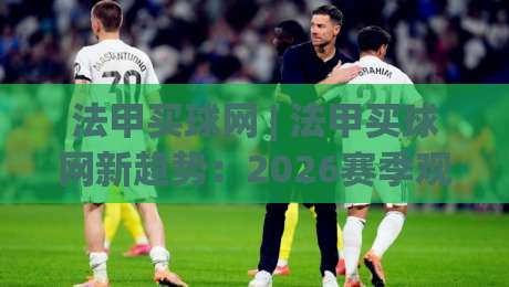 法甲买球网 | 法甲买球网新趋势：2026赛季观赛数据与球迷互动新玩法-网上热门体育网无延迟4K俱乐部中水入口无解说