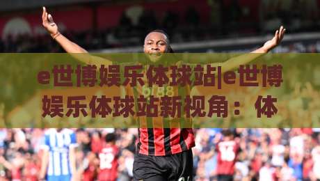 e世博娱乐体球站|e世博娱乐体球站新视角：体球站(沉浸式互动)体验与社区生态的2026年演进-今晚靠谱最火投球站地址两球半社区排行信号赔率