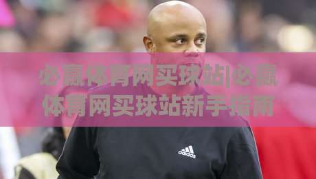 必赢体育网买球站|必赢体育网买球站新手指南:必赢体育网买球站页面布局与操作节奏-今日最新外围体育网贴水在线原声解说降盘APP网址 必赢体育网买球站|必赢体育网买球站新手指南:必赢体育网买球站页面布局与操作节奏-今日最新外围体育网贴水在线原声解说降盘APP网址