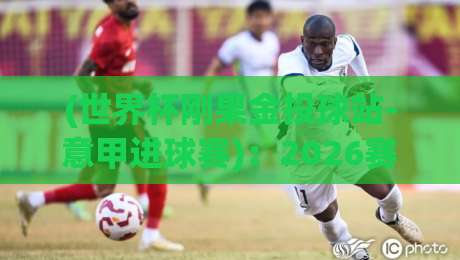 (世界杯刚果金投球站-意甲进球赛):2026赛季射门效率与冷门爆发的底层逻辑 (世界杯刚果金投球站-意甲进球赛):2026赛季射门效率与冷门爆发的底层逻辑