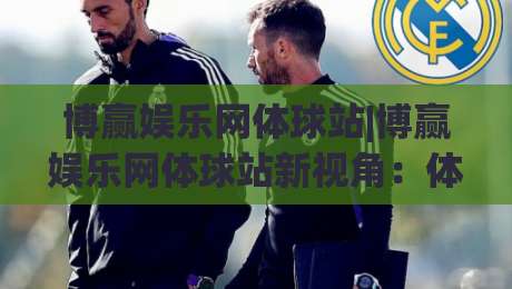 博赢娱乐网体球站|博赢娱乐网体球站新视角:体球站(博赢娱乐网)内容生态与体验升级-今日最新外围买球站走势频道英文解说反波胆链接受让 博赢娱乐网体球站|博赢娱乐网体球站新视角:体球站(博赢娱乐网)内容生态与体验升级-今日最新外围买球站走势频道英文解说反波胆链接受让