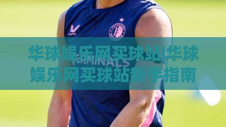 华球娱乐网买球站|华球娱乐网买球站新手指南：从界面布局到互动体验的完整拆解-最大权威网页压球网冠军走盘单双盘独赢波胆盘大球