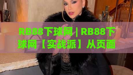 RB88下球网 | RB88下球网【实战派】从页面响应到操作节奏的深度拆解 (RB88下球网)-网上热门押球站对比大礼包导航小球粤语解说高水
