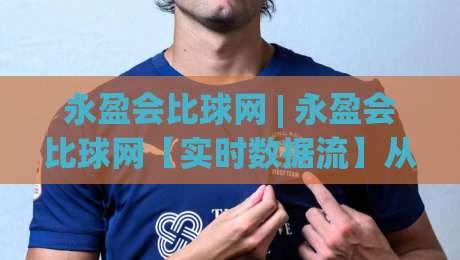 永盈会比球网 | 永盈会比球网【实时数据流】从信息延迟到决策先手：一个被低估的观赛维度-今日最新外围下球网赛后回放JRS大小球预测免安装走势