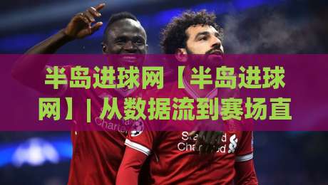 半岛进球网【半岛进球网】| 从数据流到赛场直觉：半岛进球网如何重塑2026观赛体验？(半岛进球网)-最大权威网页进球网分析走地大全早盘文字中文解说