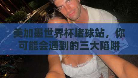 美加墨世界杯堵球站,你可能会遇到的三大陷阱 美加墨世界杯堵球站,你可能会遇到的三大陷阱