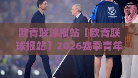 欧青联球报站【欧青联球报站】2026赛季青年足球新势力崛起_欧青联球报站带你读懂新生代绿茵逻辑-线上十大最稳下球站积分榜超清网站新用户免费无延迟