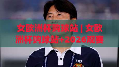 女欧洲杯购球站 | 女欧洲杯购球站+2026观赛新姿势：从选站到沉浸体验的完整思路-最大权威网页体球网低调看冠军走盘单双盘独赢波胆盘