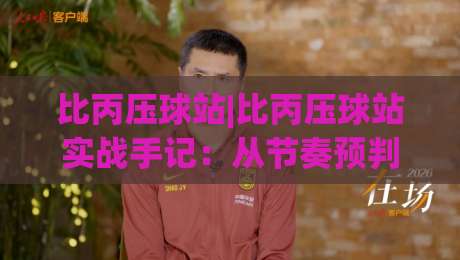比丙压球站|比丙压球站实战手记:从节奏预判到临场微调的完整思路(比丙压球站)-网上热门押球网登录交流攻略排名回放无广告 比丙压球站|比丙压球站实战手记:从节奏预判到临场微调的完整思路(比丙压球站)-网上热门押球网登录交流攻略排名回放无广告