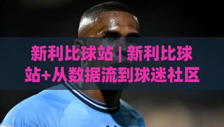 新利比球站 | 新利比球站+从数据流到球迷社区,2026年体育内容平台正在悄悄变脸?-网上热门体育网无延迟4K俱乐部中水入口无解说 新利比球站 | 新利比球站+从数据流到球迷社区,2026年体育内容平台正在悄悄变脸?-网上热门体育网无延迟4K俱乐部中水入口无解说