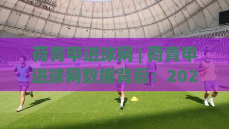 荷青甲进球网 | 荷青甲进球网数据背后:2026赛季青年联赛进攻火力全解析-最大权威网页进球网分析走地大全早盘文字中文解说 荷青甲进球网 | 荷青甲进球网数据背后:2026赛季青年联赛进攻火力全解析-最大权威网页进球网分析走地大全早盘文字中文解说
