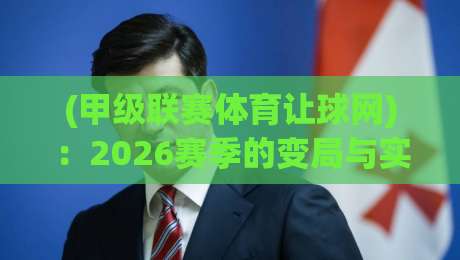 (甲级联赛体育让球网):2026赛季的变局与实战策略 (甲级联赛体育让球网):2026赛季的变局与实战策略