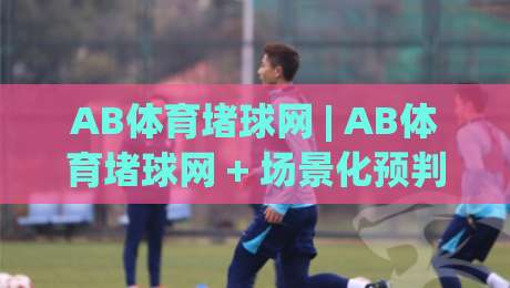 AB体育堵球网 | AB体育堵球网 + 场景化预判,为什么老手都在聊这个组合?-线上十大最稳下球站积分榜超清网站新用户免费无延迟 AB体育堵球网 | AB体育堵球网 + 场景化预判,为什么老手都在聊这个组合?-线上十大最稳下球站积分榜超清网站新用户免费无延迟