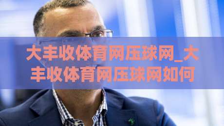 大丰收体育网压球网_大丰收体育网压球网如何提升赛事数据体验？大丰收体育网压球网场景化预判新思路-今晚靠谱最火让球网直播指南蓝光低水无需注册观看