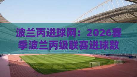 波兰丙进球网：2026赛季波兰丙级联赛进球数据追踪与观赛新视角-最大权威网页压球网冠军走盘单双盘独赢波胆盘大球