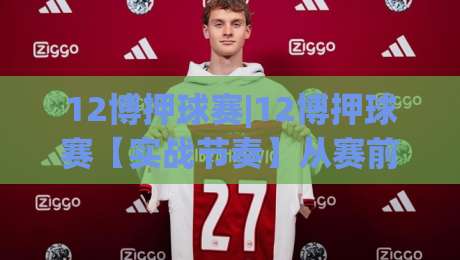 12博押球赛|12博押球赛【实战节奏】从赛前预判到临场调整的完整思路(12博押球赛)-最全手机信誉比球网1080P官网无插件低调看冠军走盘