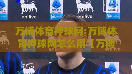 万博体育押球网:万博体育押球网怎么用【万博体育押球网】从零到精通的实战心法(万博体育押球网)-网上热门博球站导航小球粤语解说高水贴水在线