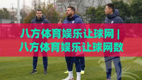 八方体育娱乐让球网 | 八方体育娱乐让球网数据逻辑+场景化预判，看懂让球背后的真实意图-最大权威网页博球网独赢波胆盘大球分析走地大全