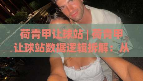 荷青甲让球站 | 荷青甲让球站数据逻辑拆解：从场景化预判到实战节奏把控 (荷青甲让球站)-最大权威网页下球站指南蓝光低水无需注册观看解说