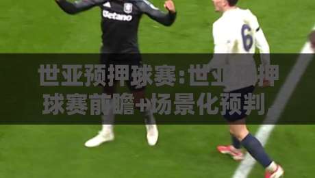 世亚预押球赛:世亚预押球赛前瞻+场景化预判,2026年亚洲区名额争夺有哪些新看点?【世亚预押球赛】-最全手机信誉让球网受让视频半全场动画水位精彩片段