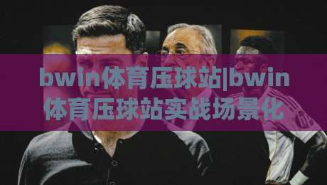 bwin体育压球站|bwin体育压球站实战场景化预判：从节奏感知到临场决策的进阶思路(bwin体育压球站)-最全手机信誉进球站大全早盘文字中文解说直播指南