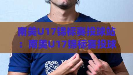 南美U17锦标赛投球站：南美U17锦标赛投球站|从预选赛到决赛的投球数据脉络+南美U17锦标赛投球站【实战视角下的节奏掌控】-今日最新外围堵球网APP网址球盘平台赛后回放JRS