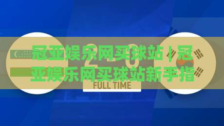 冠亚娱乐网买球站 | 冠亚娱乐网买球站新手指南:从注册到沉浸式体验的完整路径 (冠亚娱乐网买球站)-网上热门压球网半场波胆登录交流攻略排名回放 冠亚娱乐网买球站 | 冠亚娱乐网买球站新手指南:从注册到沉浸式体验的完整路径 (冠亚娱乐网买球站)-网上热门压球网半场波胆登录交流攻略排名回放
