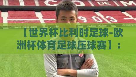 【世界杯比利时足球-欧洲杯体育足球压球赛】: 2026世界杯红魔军团深度解析与前瞻 【世界杯比利时足球-欧洲杯体育足球压球赛】: 2026世界杯红魔军团深度解析与前瞻