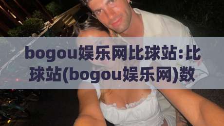 bogou娱乐网比球站:比球站(bogou娱乐网)数据维度拆解+实时赛况体验的隐藏细节-今晚靠谱最火压球网低水无需注册观看解说让球盘高清